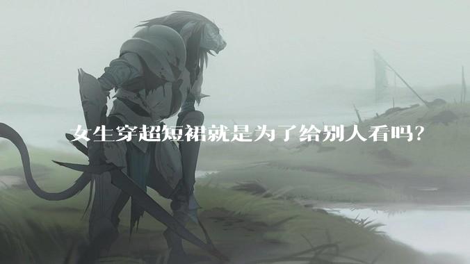 女生穿超短裙就是为了给别人看吗？