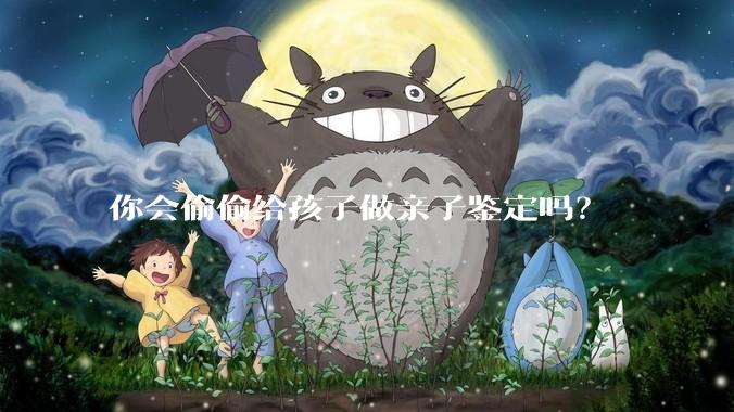 你会偷偷给孩子做亲子鉴定吗？