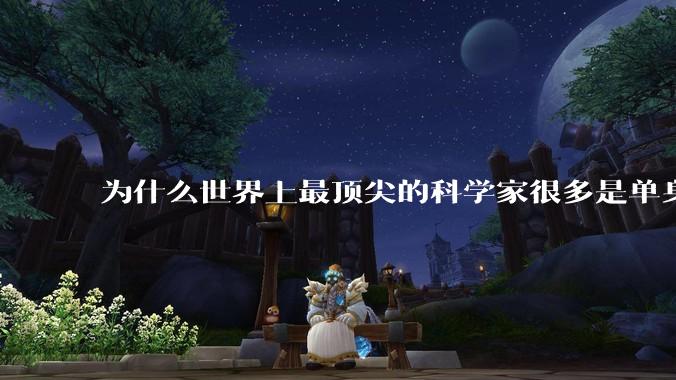 为什么世界上最顶尖的科学家很多是单身汉？