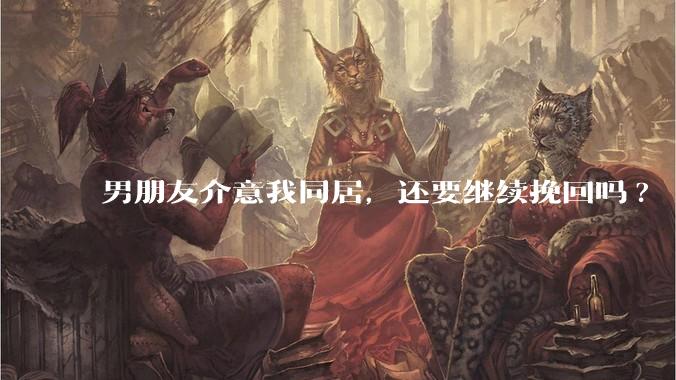 男朋友介意我同居，还要继续挽回吗?