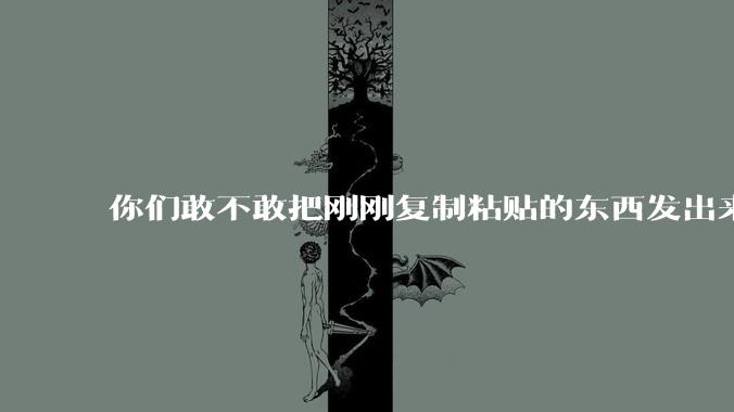 你们敢不敢把刚刚复制粘贴的东西发出来？