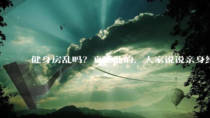 健身房乱吗？真挺乱的，大家说说亲身经历？
